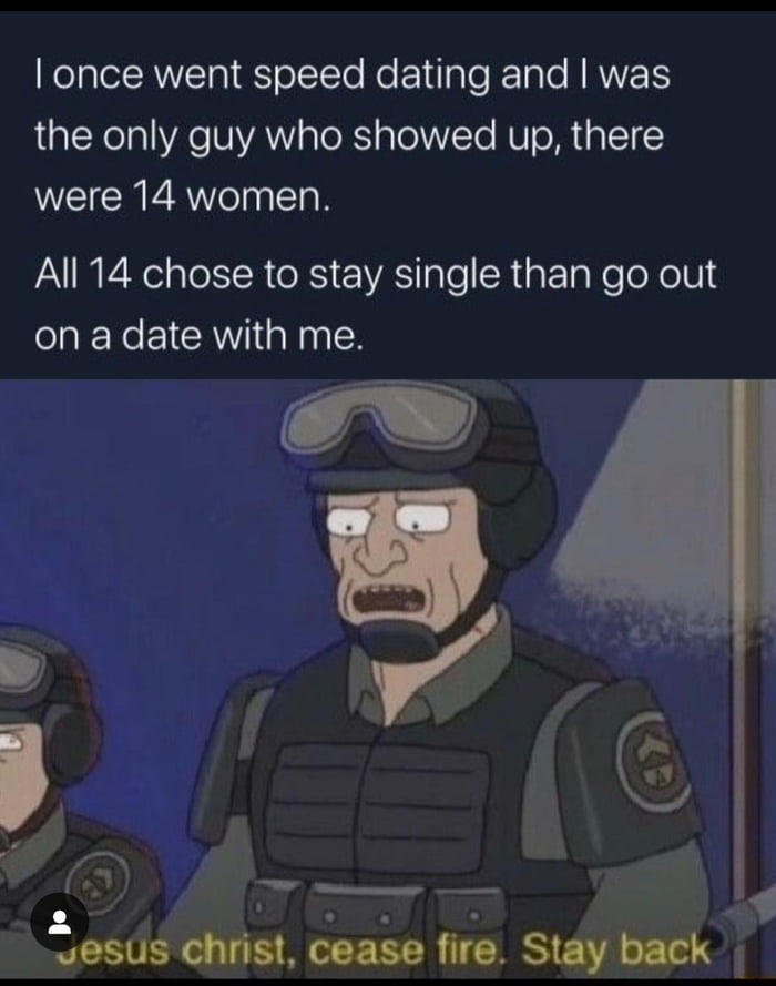 once went speed dating and was the only guy who showed up there were 14 women All 14 chose to stay single than go out on a date with me uosusm cease fire Stquk