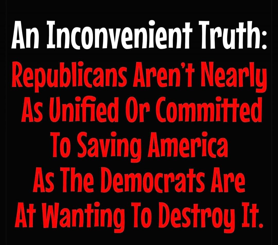 An Inconvenient Truth: Republicans Aren't Nearly As Unified Or Committed To Saving America As The Democrats Are At Wanting To Destroy It.