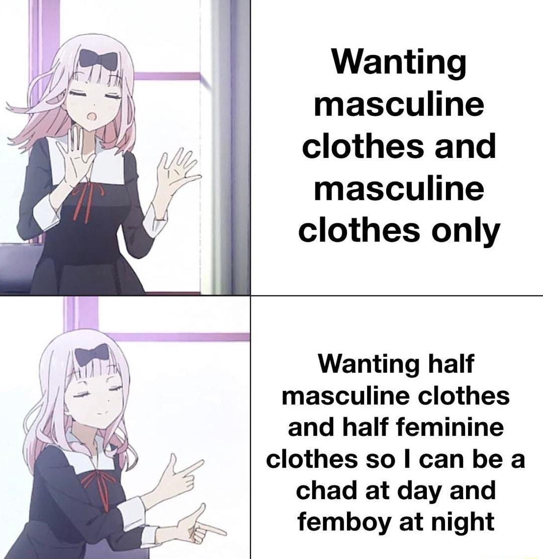 Wanting masculine clothes and masculine clothes only Wanting half masculine clothes and half feminine clothes so can be a chad at day and femboy at night