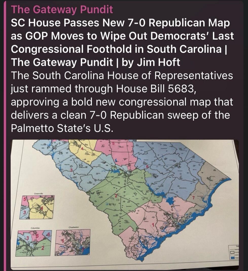 The Gateway Pundit. SC House Passes New 7-0 Republican Map as GOP Moves to Wipe Out Democrats' Last Congressional Foothold in South Carolina | The Gateway Pundit | by Jim Hoft. The South Carolina House of Representatives just rammed through House Bill 5683, approving a bold new Congressional map that delivers a clean 7-0 Republican sweep of the Pal