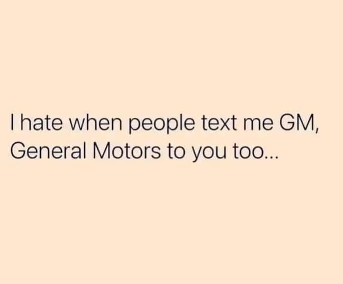 hate when people text me GM General Motors to you too