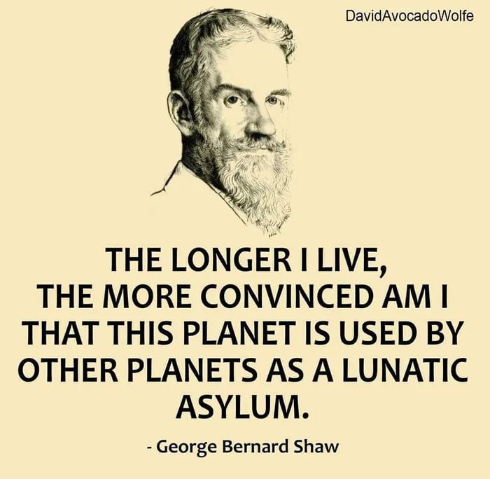 oy DavidAvocadoWolfe Y THE LONGER I LIVE THE MORE CONVINCED AM THAT THIS PLANET IS USED BY OTHER PLANETS AS A LUNATIC ASYLUM George Bernard Shaw