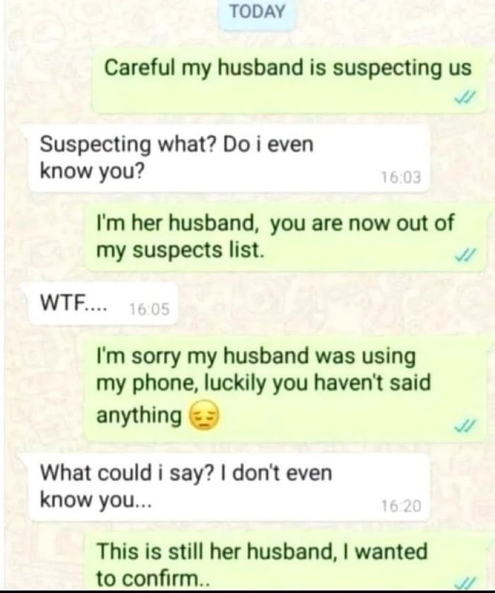 TODAY Careful my husband is suspecting us v Suspecting what Do i even know you Im her husband you are now out of my suspects list WTF Im sorry my husband was using my phone luckily you havent said anything What could i say dont even know you This is still her husband wanted to confirm