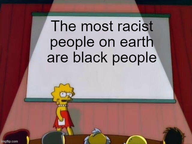 The most racis people on earthi are black people o