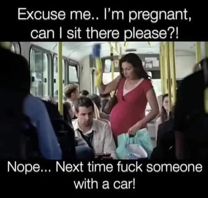 Excuse me Im pregnant can sit there please Nope Next time fuck someone with a car