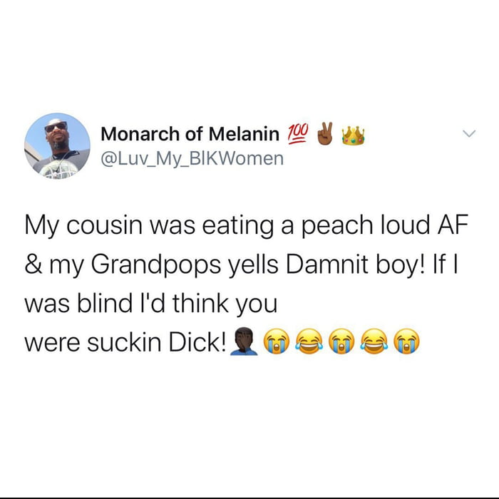 Monarch of Melanin 2 My Luv_My_BIKWomen My cousin was eating a peach loud AF my Grandpops yells Damnit boy If was blind Id think you were suckin Dick