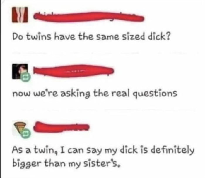 1 ac Do twins have the same sized dick now were asking the real questions T Cmp As a twin I can say my dick is definitely bigger than my sisters