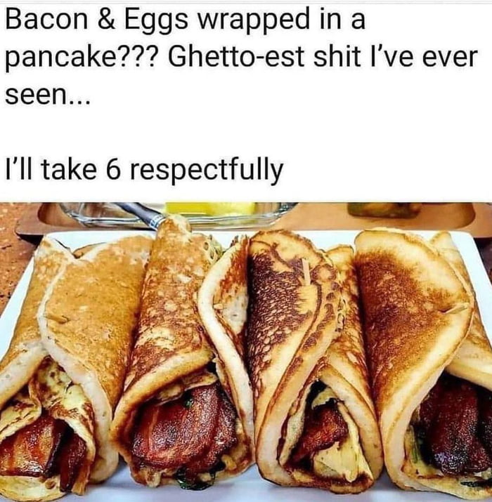 Bacon Eggs wrapped in a pancake Ghetto est shit Ive ever seen Ill take 6 respectfully L D