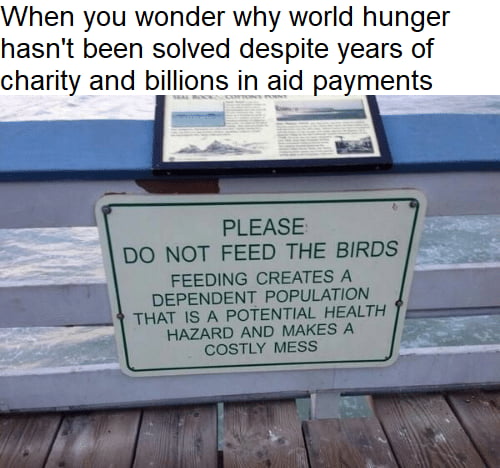 When you wonder why world hunger hasnt been solved despite years of charity and billions in aid payments