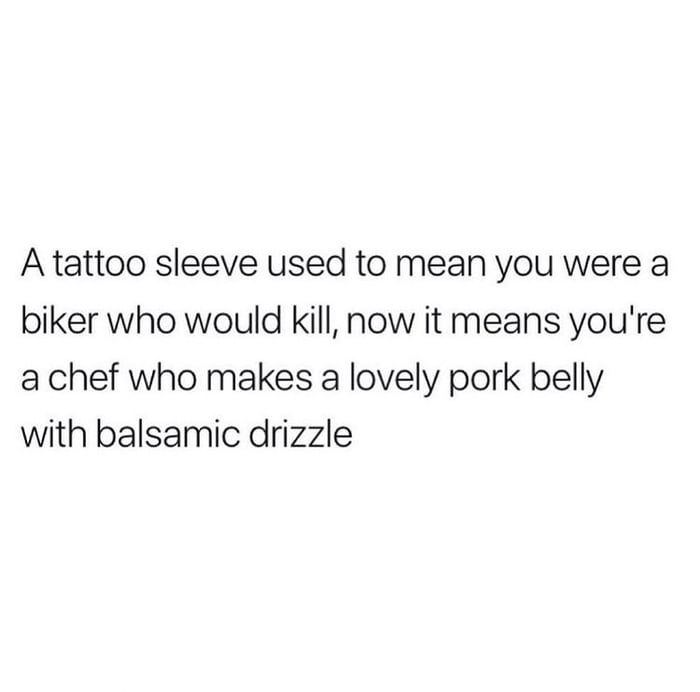 A tattoo sleeve used to mean you were a biker who would kill now it means youre a chef who makes a lovely pork belly with balsamic drizzle