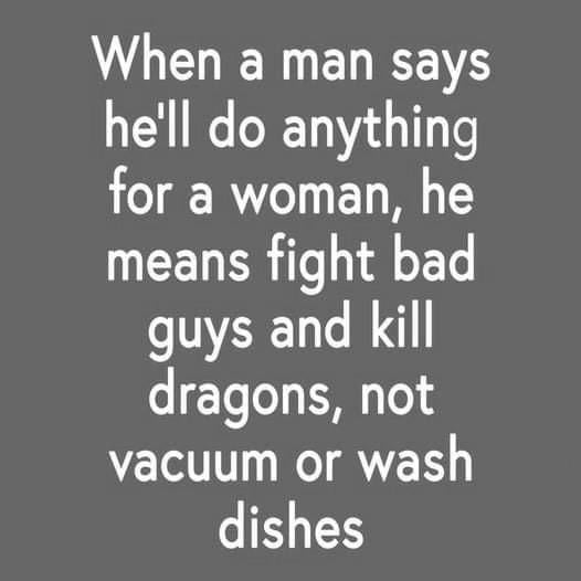 AR ELEEE hell do anything for a woman he means fight bad guys and kill dragons not vacuum or wash dishes