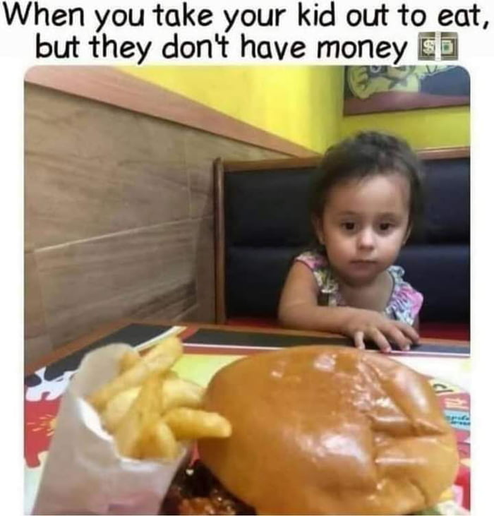 When you take your kid out to eat but they dont have money E N