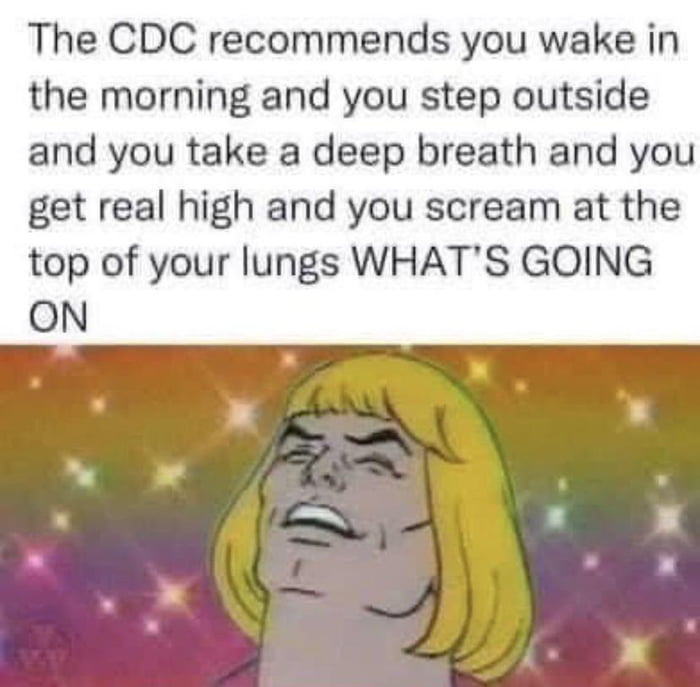 The CDC recommends you wake in the morning and you step outside and you take a deep breath and you get real high and you scream at the top of your lungs WHATS GOING ON