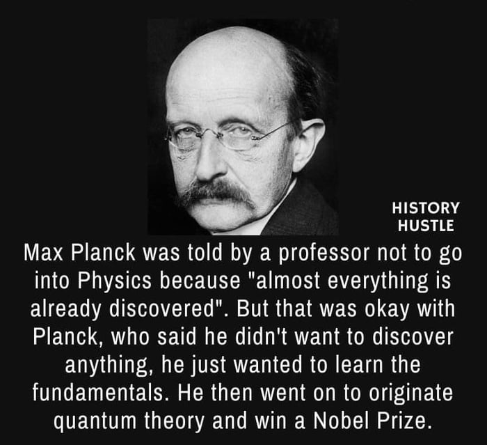 HISTORY HUSTLE Max Planck was told by a professor not to go into Physics because almost everything is EUCE GV VTG R R G EIRTERG VAT Planck who said he didnt want to discover EGID S CR TR QTEW COROEEETGRG T NG ETENT e R GET R O R O E quantum theory and win a Nobel Prize