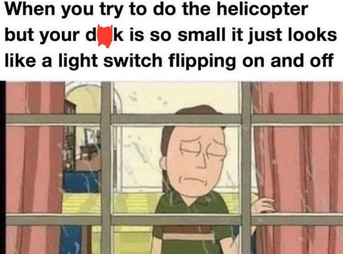 When you try to do the helicopter but your dik is so small it just looks like a Ilght switch flipping on and off