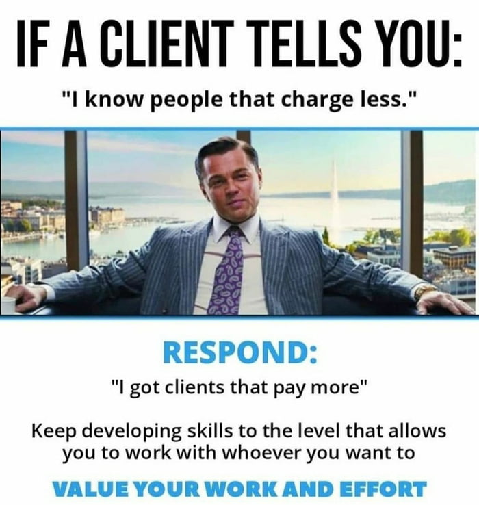 IF A CLIENT TELLS YOU l know people that charge less l got clients that pay more Keep developing skills to the level that allows you to work with whoever you want to VALUE YOU