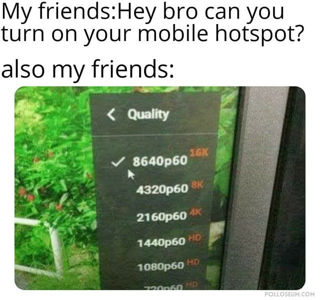 My friendsHey bro can you turn on your mobile hotspot also my friends Quality v 8640p60 kggzoptso palc y 1440p60 1080p60