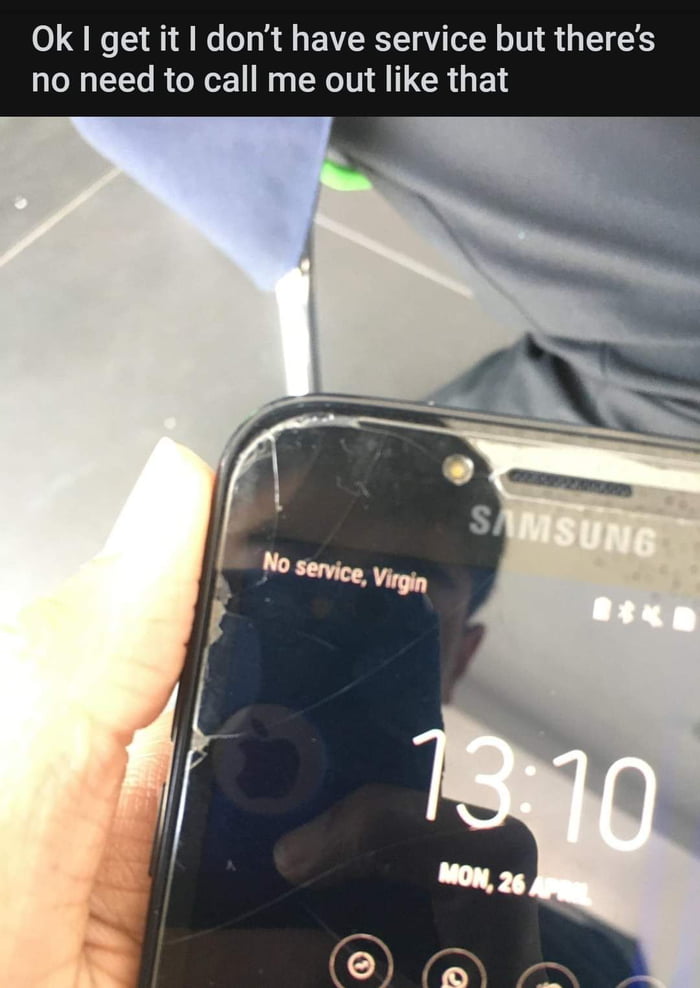 Ok I get it dont have service but theres no need to call me out like that
