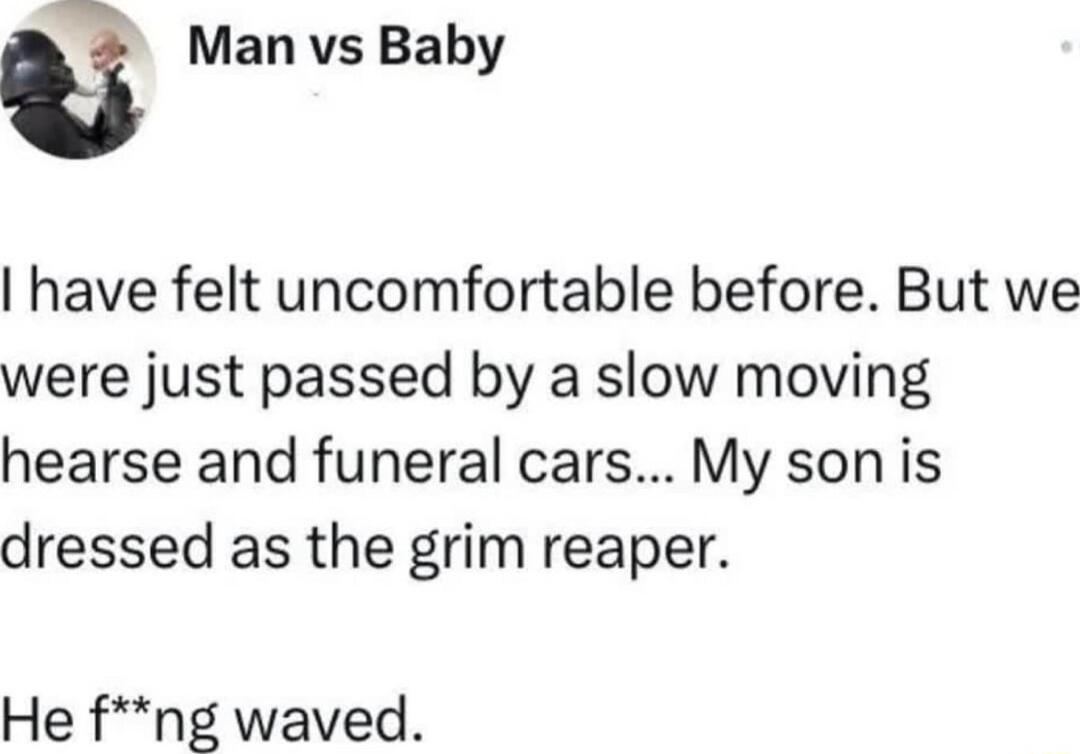 e Man vs Baby have felt uncomfortable before But we were just passed by a slow moving hearse and funeral cars My son is dressed as the grim reaper He fng waved