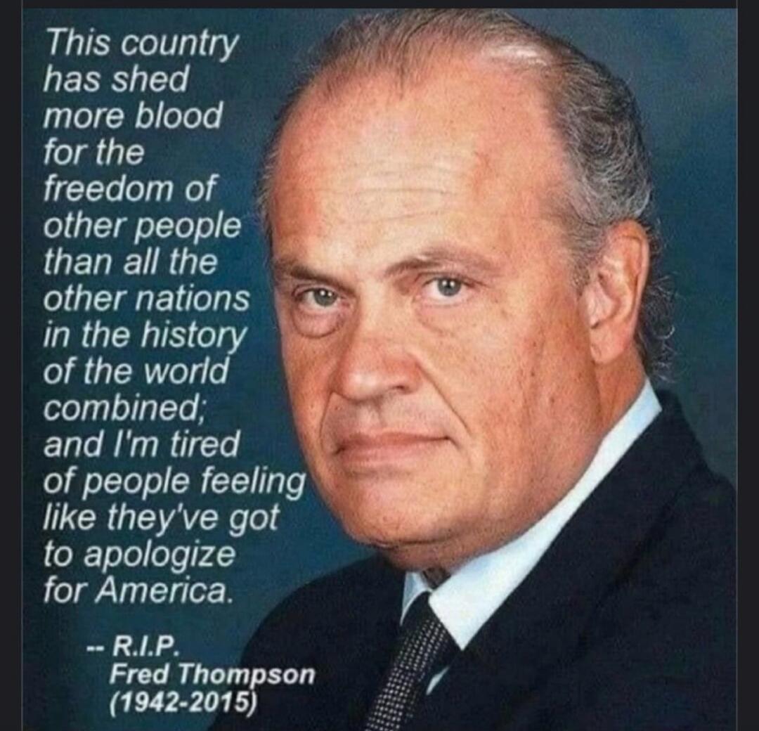 This country has shed more blood for the freedom of other people than all the other nations in the history of the world combined; and I'm tired of people feeling like they've got to apologize for America. -- R.I.P. Fred Thompson (1942-2015)