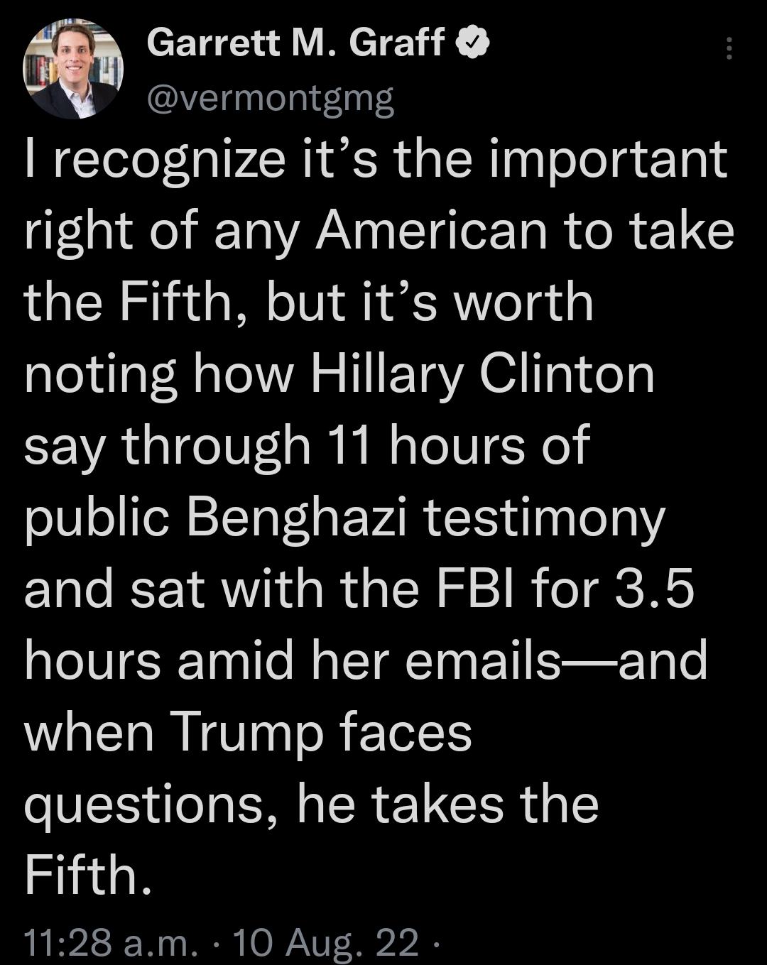 Garrett M Graff vermontgmg recognize its the important right of any American to take the Fifth but its worth noting how Hillary Clinton say through 11 hours of public Benghazi testimony and sat with the FBI for 35 hours amid her emailsand when Trump faces questions he takes the Fifth 1128 am 10 Aug 22