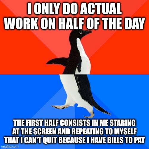 1 ONLYDO ACTUAL WORKON HALFOF THE DAY THE FIRST HALF 00HSISTSVIII ME STARING AT THE SCREEN AND REPERTING TO MYSELF THAT CANT QUIT BECAUSE HAVE BILLS TO PAY