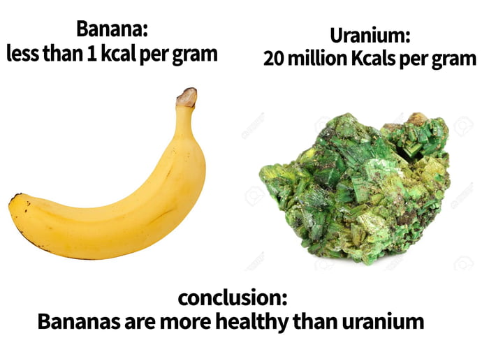 Banana Uranium less than 1 kcal per gram 20 million Kcals per gram conclusion Bananas are more healthy than uranium