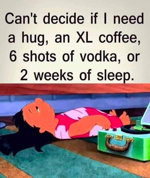 Cant decide if need a hug an XL coffee 6 shots of vodka or 2 weeks of sleep