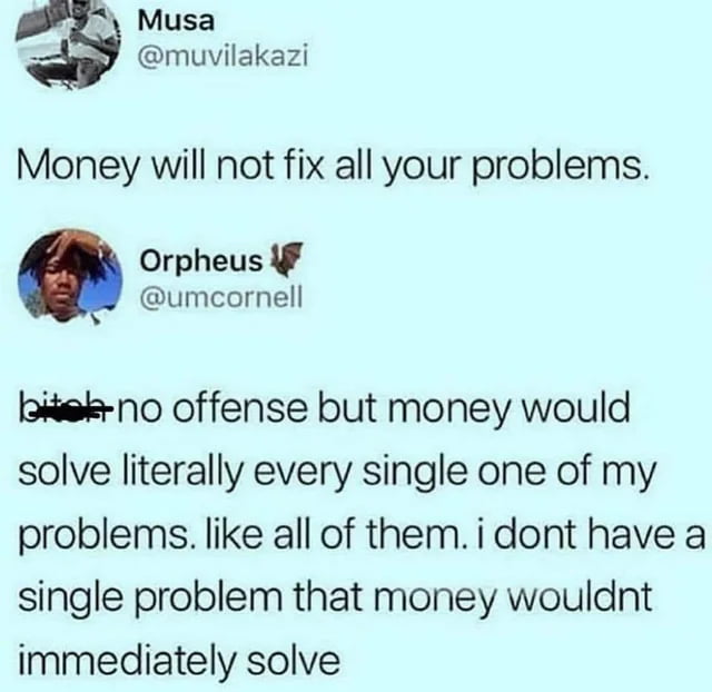 y Musa muvilakazi Money will not fix all your problems Orpheus umcornell Iokek no offense but money would solve literally every single one of my problems like all of them i dont have a single problem that money wouldnt immediately solve