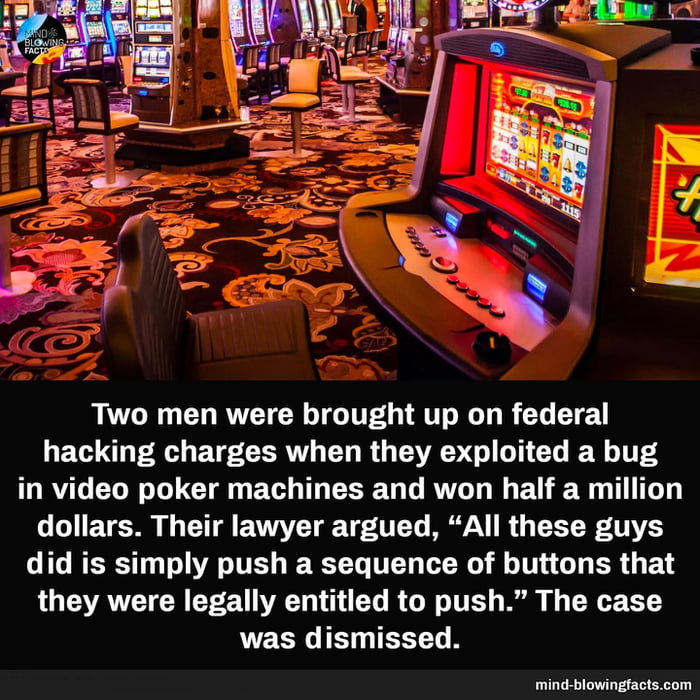 s i Two men were brought up on federal hacking charges when they exploited a bug in video poker machines and won half a million LTS CH EVGYETEETTEY By R EETRETVES did is simply push a sequence of buttons that they were legally entitled to push The case LUEEL TN TR P