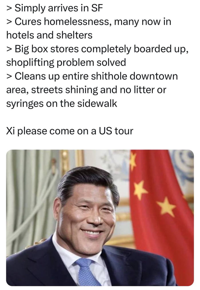 Simply arrives in SF Cures homelessness many now in hotels and shelters Big box stores completely boarded up shoplifting problem solved Cleans up entire shithole downtown area streets shining and no litter or syringes on the sidewalk Xi please come on a US tour