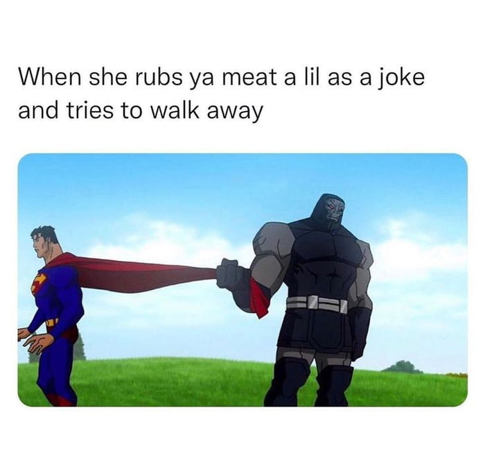 When she rubs ya meat a lil as a joke and tries to walk away