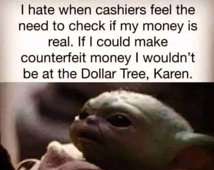 hate when cashiers feel the need to check if my money is real If could make counterfeit money wouldnt be at the Dollar Tree Karen