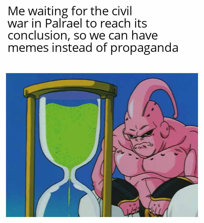 Me waiting for the civil war in Palrael to reach its conclusion so we can have memes instead of propaganda