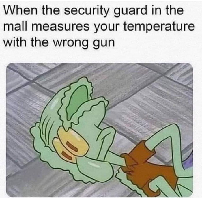 When the security guard in the mall measures your temperature with the wrong gun