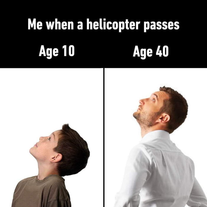 Me when a helicopter passes Age 10 Age 40