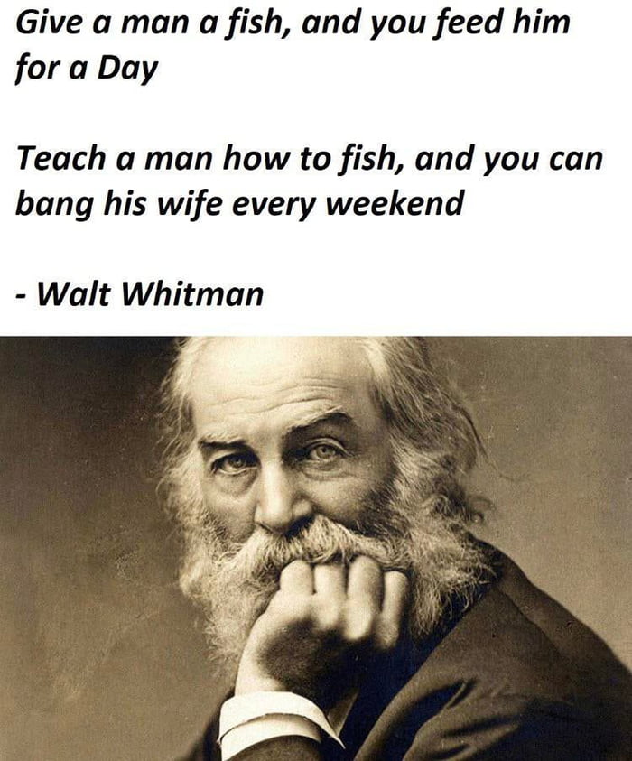 Give a man a fish and you feed him for a Day Teach a man how to fish and you can bang his wife every weekend Walt Whitman