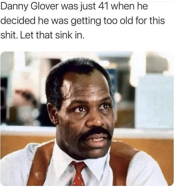 Danny Glover was just 41 when he decided he was getting too old for this shit Let that sink in