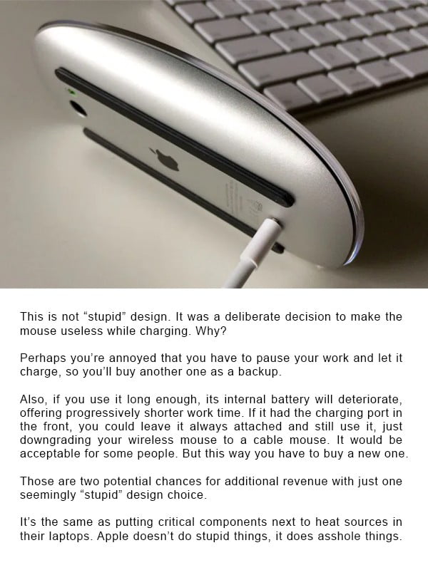 This is not stupid design It was a deliberate decision to make the mouse useless while charging Why Perhaps youre annoyed that you have to pause your work and let it charge so youll buy another one as a backup Also if you use it long enough its internal battery will deteriorate offering progressively shorter work time If it had the charging port in the front you could leave it always attached and 