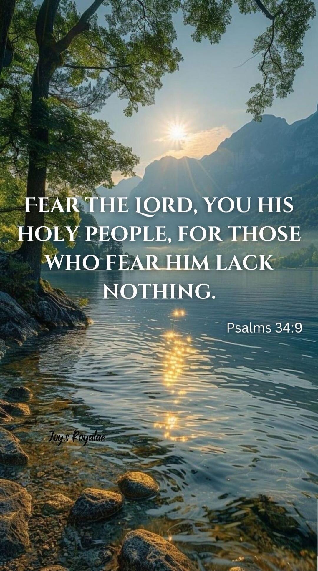 FEAR THE LORD, YOU HIS HOLY PEOPLE, FOR THOSE WHO FEAR HIM LACK NOTHING. Psalms 34:9