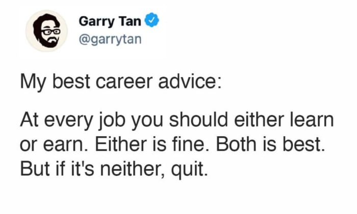 Garry Tan garrytan My best career advice At every job you should either learn or earn Either is fine Both is best But if its neither quit