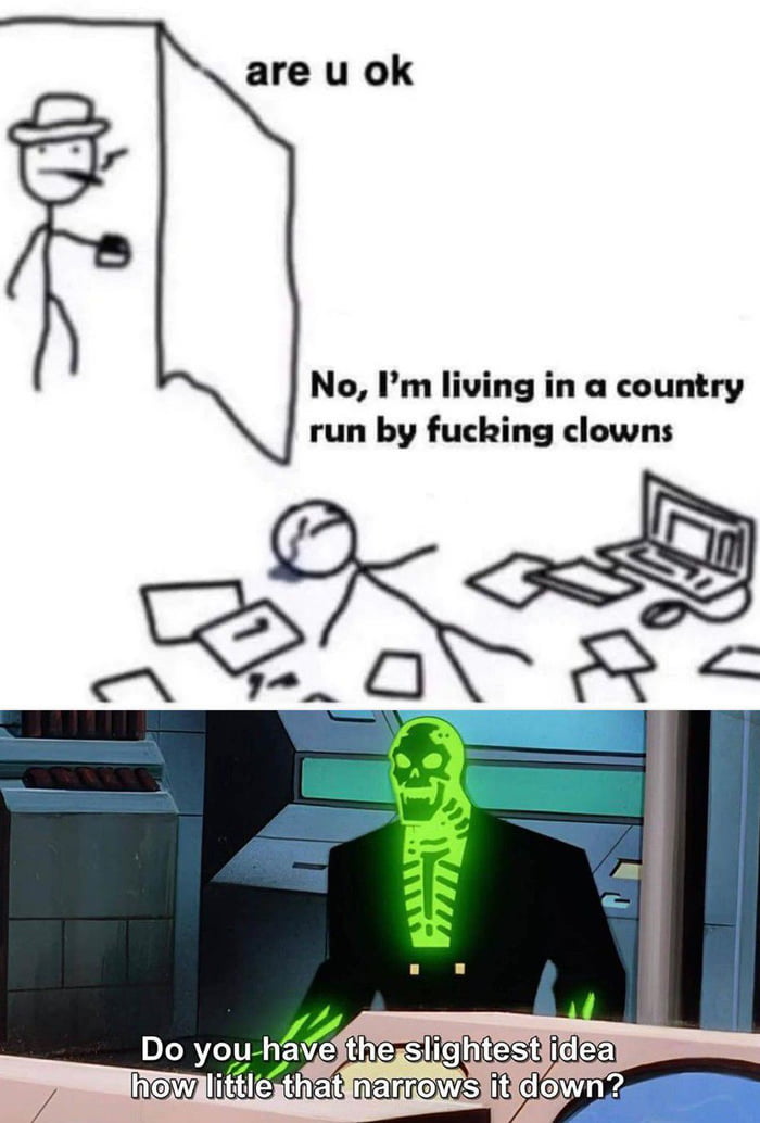 are u ok No Im living in a country run by fucking clowns