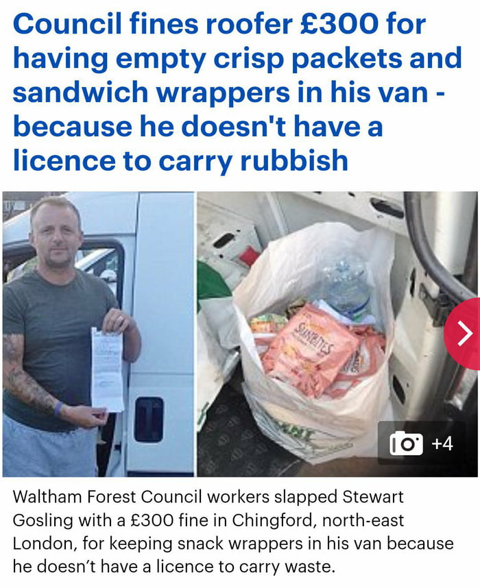 Council fines roofer 300 for having empty crisp packets and sandwich wrappers in his van because he doesnt have a licence to carry rubbish Waltham Forest Council workers slapped Stewart Gosling with a 300 fine in Chingford north east London for keeping snack wrappers in his van because he doesnt have a licence to carry waste