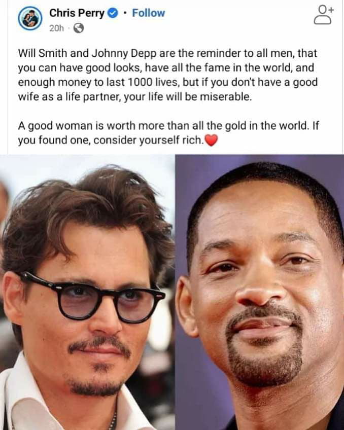 i O Chris Perry Follow S 200 Q Will Smith and Johnny Depp are the reminder to all men that you can have good looks have all the fame in the world and enough money to last 1000 lives but if you dont have a good wife as a life partner your life will be miserable A good woman is worth more than all the gold in the world If you found one consider yourself rich