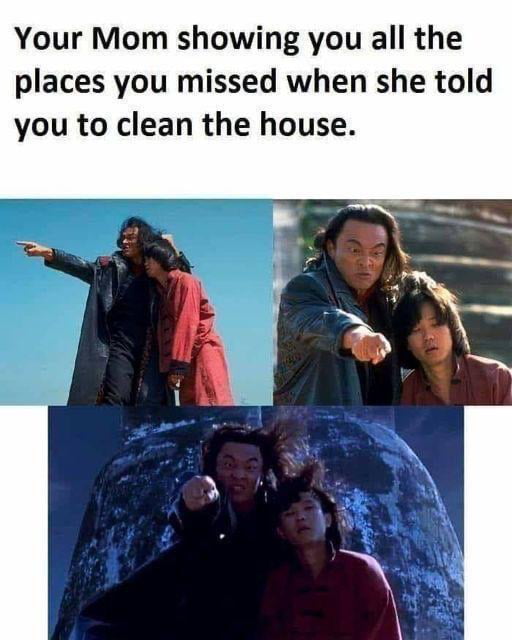 Your Mom showing you all the places you missed when she told you to clean the house