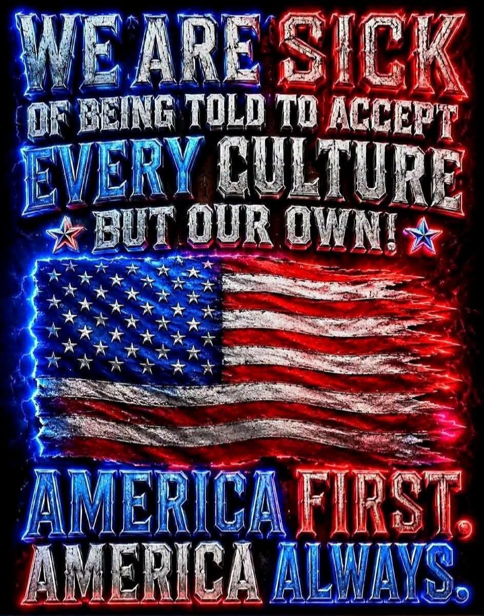WE ARE SICK OF BEING TOLD TO ACCEPT EVERY CULTURE BUT OUR OWN! AMERICA FIRST. AMERICA ALWAYS.