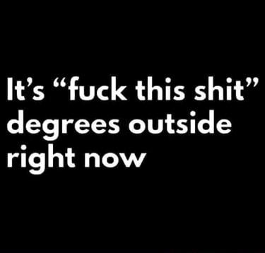 Its fuck this shit degrees outside right now