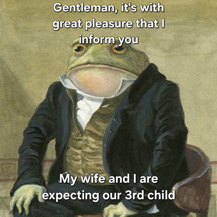 Gentleman, it's with great pleasure that I inform you My wife and I are expecting our 3rd child
