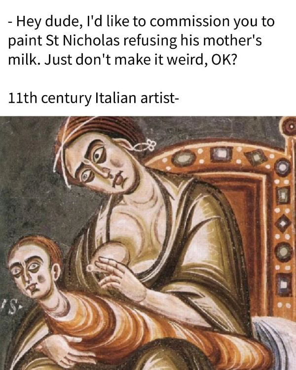 - Hey dude, I'd like to commission you to paint St Nicholas refusing his mother's milk. Just don't make it weird, OK?
11th century Italian artist-