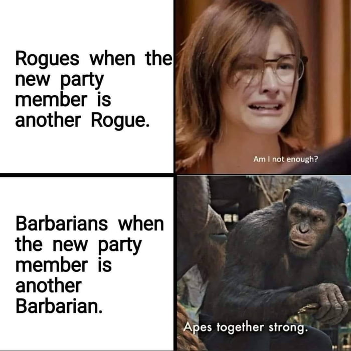 Rogues when the new party member is another Rogue Barbarians when the new party member is anoth Barbarian V Ami not enough Apes together strong